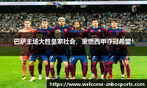 巴萨主场大胜皇家社会，重燃西甲夺冠希望！