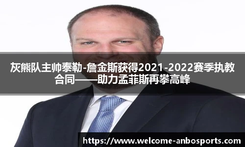 灰熊队主帅泰勒-詹金斯获得2021-2022赛季执教合同——助力孟菲斯再攀高峰