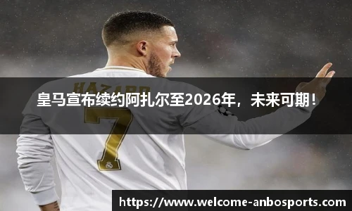 皇马宣布续约阿扎尔至2026年，未来可期！