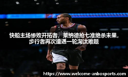 快船主场惨败开拓者，莱纳德抢七准绝杀未果，步行者再次遭遇一轮淘汰难题