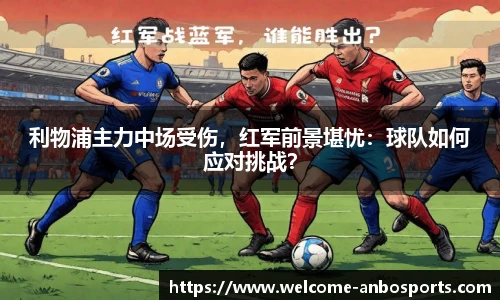利物浦主力中场受伤，红军前景堪忧：球队如何应对挑战？