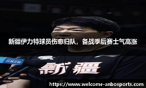 新疆伊力特球员伤愈归队，备战季后赛士气高涨