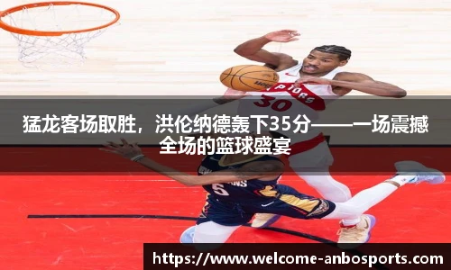 猛龙客场取胜，洪伦纳德轰下35分——一场震撼全场的篮球盛宴