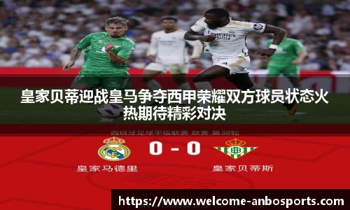 皇家贝蒂迎战皇马争夺西甲荣耀双方球员状态火热期待精彩对决