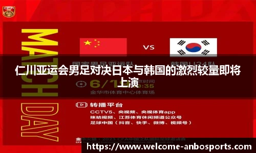 仁川亚运会男足对决日本与韩国的激烈较量即将上演
