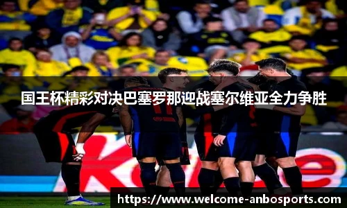 国王杯精彩对决巴塞罗那迎战塞尔维亚全力争胜