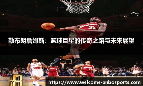 勒布朗詹姆斯：篮球巨星的传奇之路与未来展望