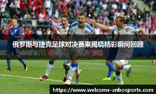 俄罗斯与捷克足球对决赛果揭晓精彩瞬间回顾