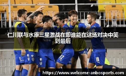 仁川联与水原三星激战在即谁能在这场对决中笑到最后