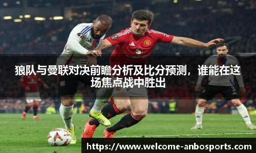 狼队与曼联对决前瞻分析及比分预测，谁能在这场焦点战中胜出